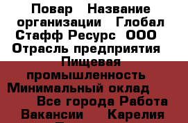 Повар › Название организации ­ Глобал Стафф Ресурс, ООО › Отрасль предприятия ­ Пищевая промышленность › Минимальный оклад ­ 30 000 - Все города Работа » Вакансии   . Карелия респ.,Петрозаводск г.